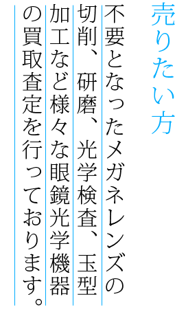 売りたい方　不要となったメガネレンズの
切削、研磨、光学検査、玉型
加工など様々な眼鏡光学機器
の買取査定を行っております。
