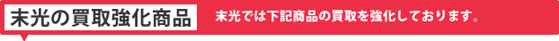 末光の買取強化商品 末光では下記商品の買取を強化しております。
